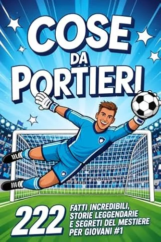 Cose da Portieri - Calcio per Bambini e Ragazzi: 222 Fatti Incredibili, Storie Leggendarie e Segreti del Mestiere per Giovani Numeri 1. con Programmi di Allenamento e Tattiche di Gioco
